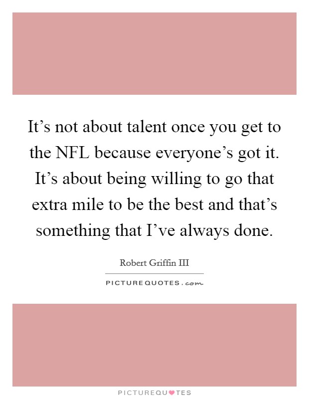 It's not about talent once you get to the NFL because everyone's got it. It's about being willing to go that extra mile to be the best and that's something that I've always done Picture Quote #1
