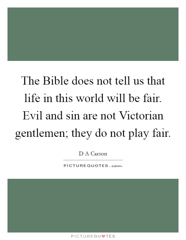 The Bible does not tell us that life in this world will be fair. Evil and sin are not Victorian gentlemen; they do not play fair Picture Quote #1