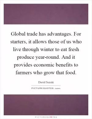 Global trade has advantages. For starters, it allows those of us who live through winter to eat fresh produce year-round. And it provides economic benefits to farmers who grow that food Picture Quote #1