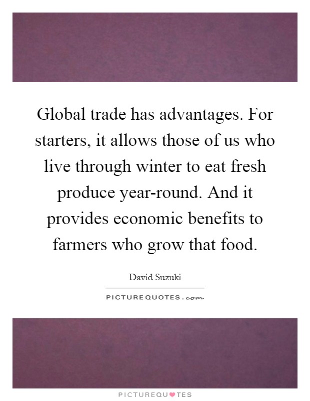 Global trade has advantages. For starters, it allows those of us who live through winter to eat fresh produce year-round. And it provides economic benefits to farmers who grow that food Picture Quote #1