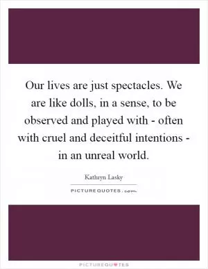 Our lives are just spectacles. We are like dolls, in a sense, to be observed and played with - often with cruel and deceitful intentions - in an unreal world Picture Quote #1