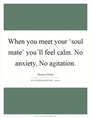 When you meet your ‘soul mate’ you’ll feel calm. No anxiety, No agitation Picture Quote #1