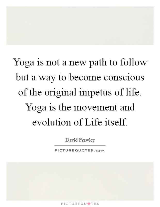 Yoga is not a new path to follow but a way to become conscious of the original impetus of life. Yoga is the movement and evolution of Life itself Picture Quote #1