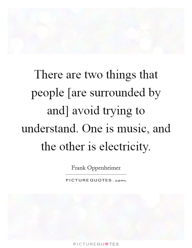 There are two things that people [are surrounded by and] avoid trying to understand. One is music, and the other is electricity Picture Quote #1