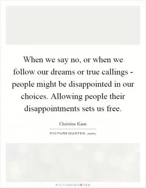 When we say no, or when we follow our dreams or true callings - people might be disappointed in our choices. Allowing people their disappointments sets us free Picture Quote #1