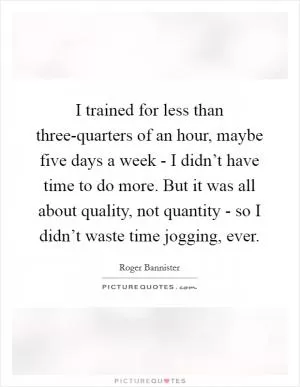 I trained for less than three-quarters of an hour, maybe five days a week - I didn’t have time to do more. But it was all about quality, not quantity - so I didn’t waste time jogging, ever Picture Quote #1