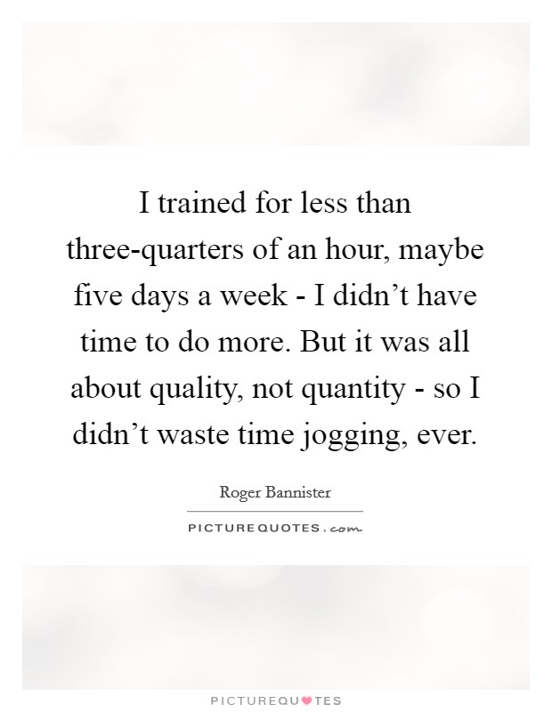 I trained for less than three-quarters of an hour, maybe five days a week - I didn't have time to do more. But it was all about quality, not quantity - so I didn't waste time jogging, ever Picture Quote #1