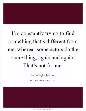 I’m constantly trying to find something that’s different from me, whereas some actors do the same thing, again and again. That’s not for me Picture Quote #1