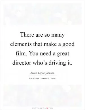 There are so many elements that make a good film. You need a great director who’s driving it Picture Quote #1