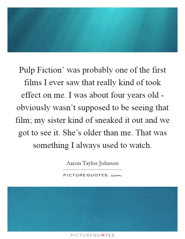 Pulp Fiction' was probably one of the first films I ever saw that really kind of took effect on me. I was about four years old - obviously wasn't supposed to be seeing that film; my sister kind of sneaked it out and we got to see it. She's older than me. That was something I always used to watch Picture Quote #1