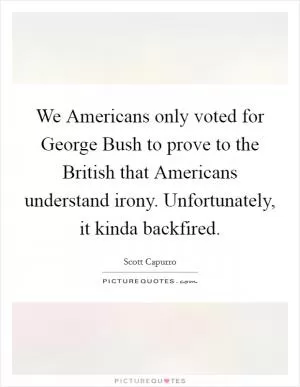 We Americans only voted for George Bush to prove to the British that Americans understand irony. Unfortunately, it kinda backfired Picture Quote #1