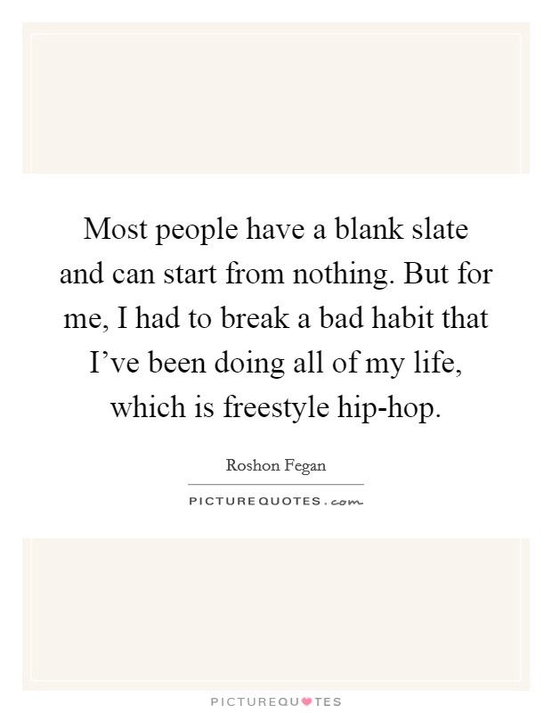 Most people have a blank slate and can start from nothing. But for me, I had to break a bad habit that I've been doing all of my life, which is freestyle hip-hop Picture Quote #1