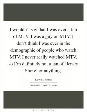 I wouldn’t say that I was ever a fan of MTV. I was a guy on MTV. I don’t think I was ever in the demographic of people who watch MTV. I never really watched MTV, so I’m definitely not a fan of ‘Jersey Shore’ or anything Picture Quote #1