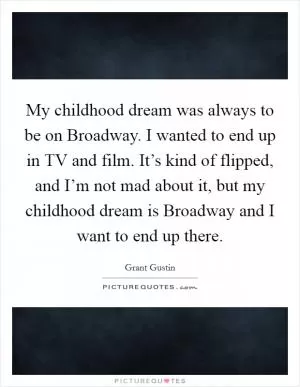 My childhood dream was always to be on Broadway. I wanted to end up in TV and film. It’s kind of flipped, and I’m not mad about it, but my childhood dream is Broadway and I want to end up there Picture Quote #1
