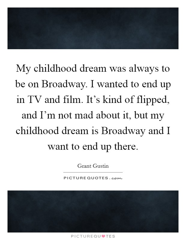My childhood dream was always to be on Broadway. I wanted to end up in TV and film. It's kind of flipped, and I'm not mad about it, but my childhood dream is Broadway and I want to end up there Picture Quote #1