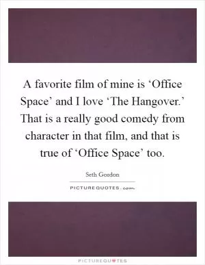 A favorite film of mine is ‘Office Space’ and I love ‘The Hangover.’ That is a really good comedy from character in that film, and that is true of ‘Office Space’ too Picture Quote #1