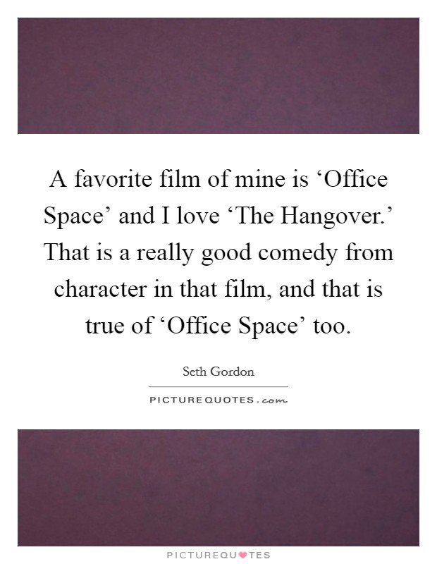 A favorite film of mine is ‘Office Space' and I love ‘The Hangover.' That is a really good comedy from character in that film, and that is true of ‘Office Space' too Picture Quote #1
