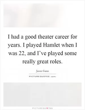 I had a good theater career for years. I played Hamlet when I was 22, and I’ve played some really great roles Picture Quote #1