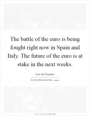 The battle of the euro is being fought right now in Spain and Italy. The future of the euro is at stake in the next weeks Picture Quote #1
