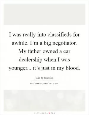 I was really into classifieds for awhile. I’m a big negotiator. My father owned a car dealership when I was younger... it’s just in my blood Picture Quote #1