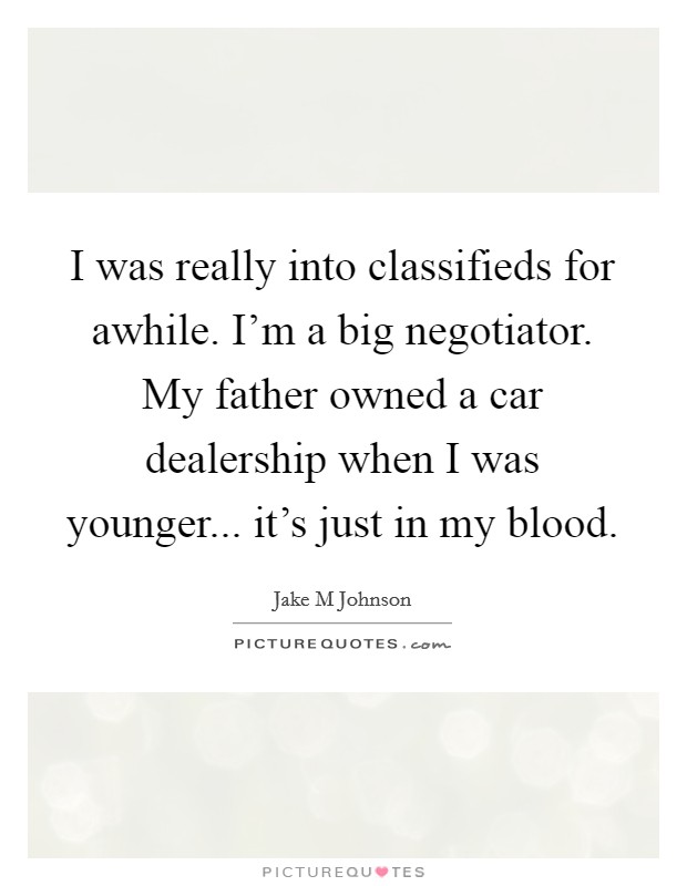 I was really into classifieds for awhile. I'm a big negotiator. My father owned a car dealership when I was younger... it's just in my blood Picture Quote #1