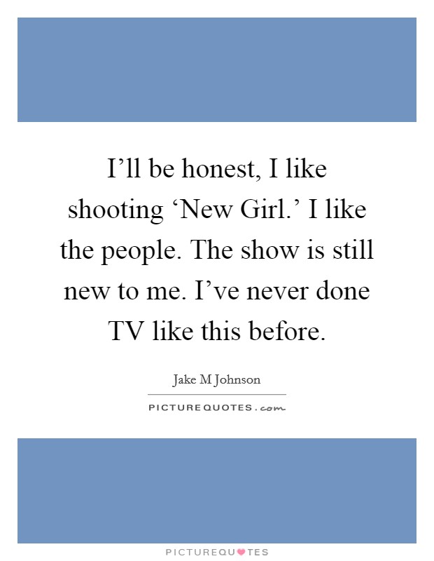 I'll be honest, I like shooting ‘New Girl.' I like the people. The show is still new to me. I've never done TV like this before Picture Quote #1