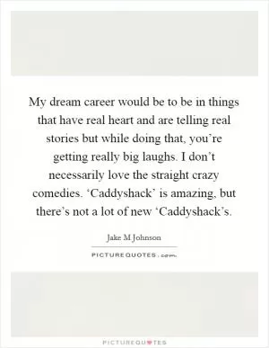 My dream career would be to be in things that have real heart and are telling real stories but while doing that, you’re getting really big laughs. I don’t necessarily love the straight crazy comedies. ‘Caddyshack’ is amazing, but there’s not a lot of new ‘Caddyshack’s Picture Quote #1