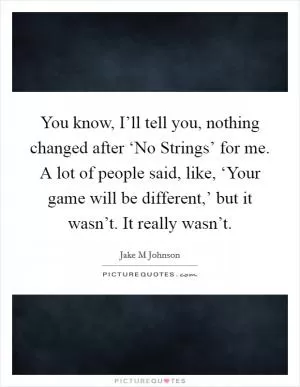 You know, I’ll tell you, nothing changed after ‘No Strings’ for me. A lot of people said, like, ‘Your game will be different,’ but it wasn’t. It really wasn’t Picture Quote #1
