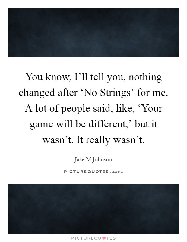 You know, I'll tell you, nothing changed after ‘No Strings' for me. A lot of people said, like, ‘Your game will be different,' but it wasn't. It really wasn't Picture Quote #1