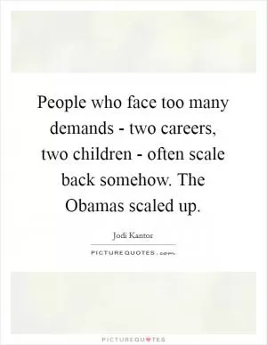 People who face too many demands - two careers, two children - often scale back somehow. The Obamas scaled up Picture Quote #1