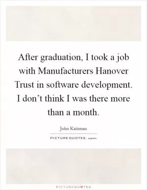 After graduation, I took a job with Manufacturers Hanover Trust in software development. I don’t think I was there more than a month Picture Quote #1