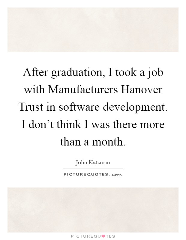 After graduation, I took a job with Manufacturers Hanover Trust in software development. I don't think I was there more than a month Picture Quote #1