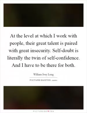 At the level at which I work with people, their great talent is paired with great insecurity. Self-doubt is literally the twin of self-confidence. And I have to be there for both Picture Quote #1