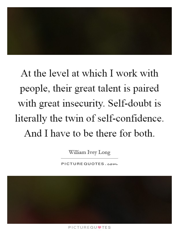 At the level at which I work with people, their great talent is paired with great insecurity. Self-doubt is literally the twin of self-confidence. And I have to be there for both Picture Quote #1