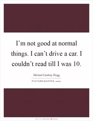 I’m not good at normal things. I can’t drive a car. I couldn’t read till I was 10 Picture Quote #1