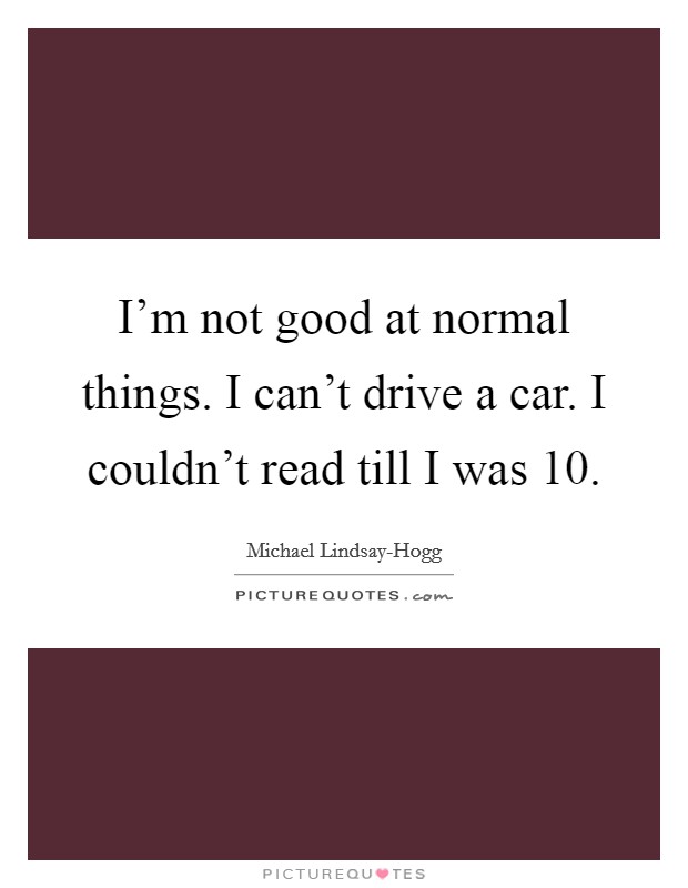 I'm not good at normal things. I can't drive a car. I couldn't read till I was 10 Picture Quote #1