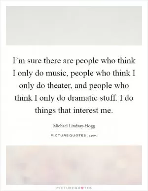 I’m sure there are people who think I only do music, people who think I only do theater, and people who think I only do dramatic stuff. I do things that interest me Picture Quote #1