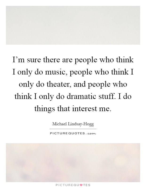 I'm sure there are people who think I only do music, people who think I only do theater, and people who think I only do dramatic stuff. I do things that interest me Picture Quote #1