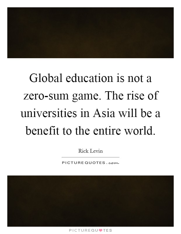 Global education is not a zero-sum game. The rise of universities in Asia will be a benefit to the entire world Picture Quote #1