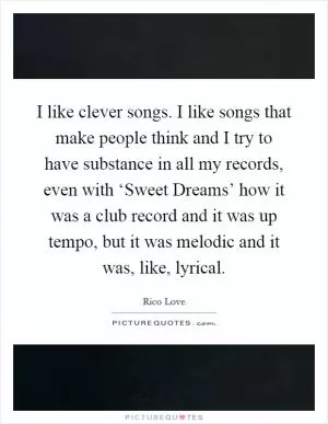 I like clever songs. I like songs that make people think and I try to have substance in all my records, even with ‘Sweet Dreams’ how it was a club record and it was up tempo, but it was melodic and it was, like, lyrical Picture Quote #1