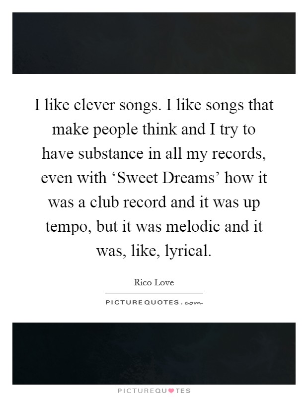 I like clever songs. I like songs that make people think and I try to have substance in all my records, even with ‘Sweet Dreams' how it was a club record and it was up tempo, but it was melodic and it was, like, lyrical Picture Quote #1