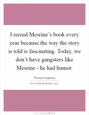 I reread Mesrine’s book every year because the way the story is told is fascinating. Today, we don’t have gangsters like Mesrine - he had humor Picture Quote #1