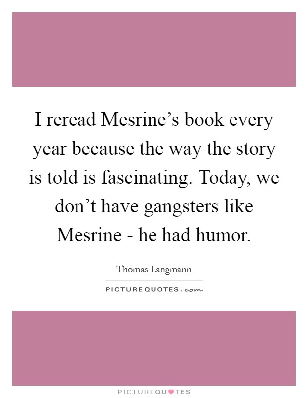 I reread Mesrine's book every year because the way the story is told is fascinating. Today, we don't have gangsters like Mesrine - he had humor Picture Quote #1