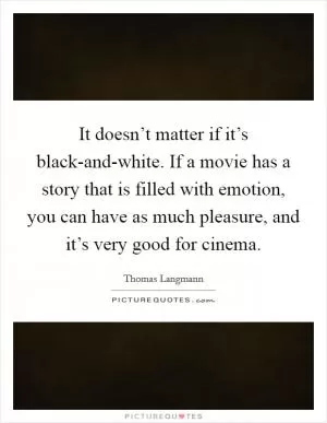 It doesn’t matter if it’s black-and-white. If a movie has a story that is filled with emotion, you can have as much pleasure, and it’s very good for cinema Picture Quote #1