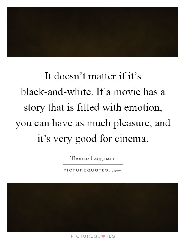 It doesn't matter if it's black-and-white. If a movie has a story that is filled with emotion, you can have as much pleasure, and it's very good for cinema Picture Quote #1