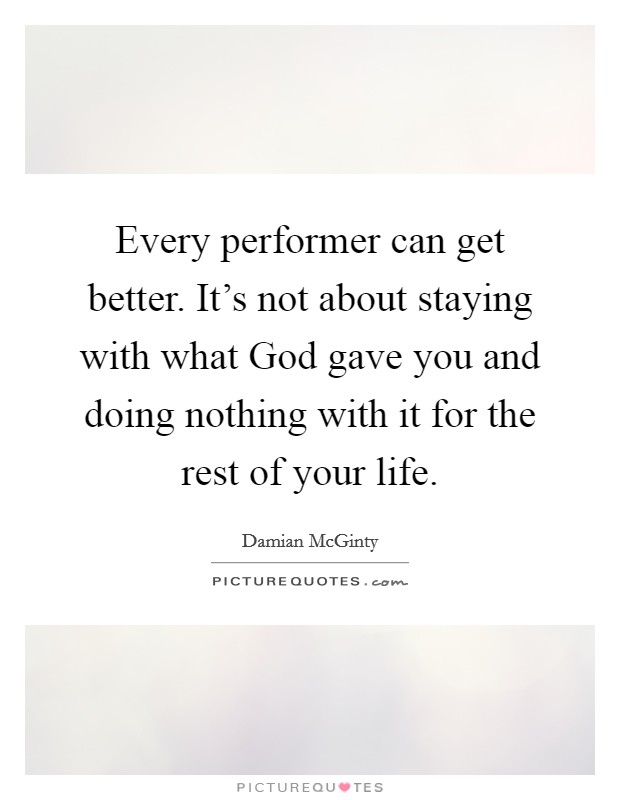 Every performer can get better. It's not about staying with what God gave you and doing nothing with it for the rest of your life Picture Quote #1