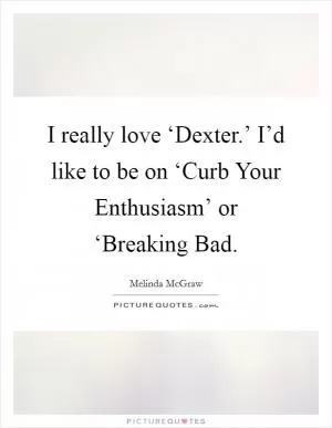 I really love ‘Dexter.’ I’d like to be on ‘Curb Your Enthusiasm’ or ‘Breaking Bad Picture Quote #1