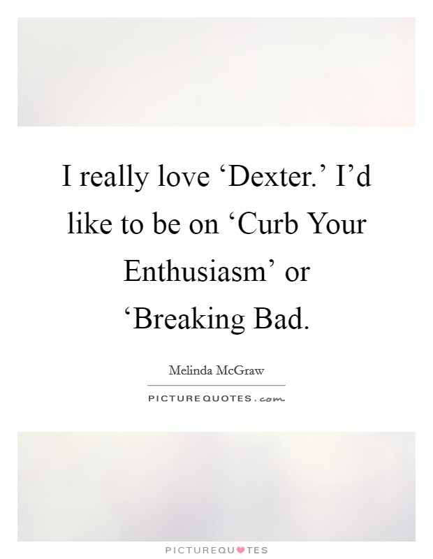 I really love ‘Dexter.' I'd like to be on ‘Curb Your Enthusiasm' or ‘Breaking Bad Picture Quote #1