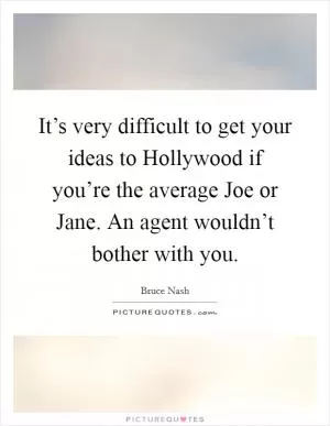 It’s very difficult to get your ideas to Hollywood if you’re the average Joe or Jane. An agent wouldn’t bother with you Picture Quote #1