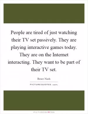 People are tired of just watching their TV set passively. They are playing interactive games today. They are on the Internet interacting. They want to be part of their TV set Picture Quote #1